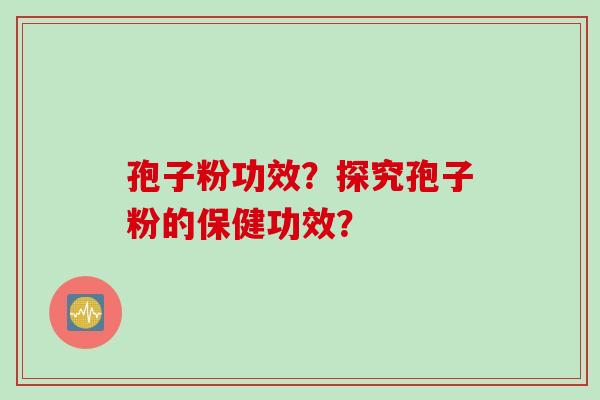 孢子粉功效？探究孢子粉的保健功效？
