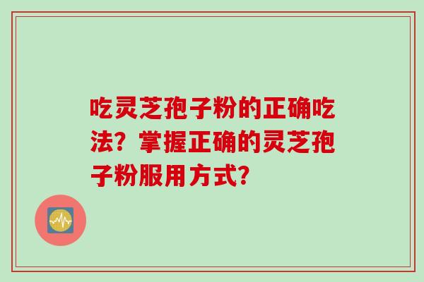 吃灵芝孢子粉的正确吃法?掌握正确的灵芝孢子粉服用方式? 吃灵芝孢子粉的正确吃法?掌握正确的灵芝孢子粉服用方式?
