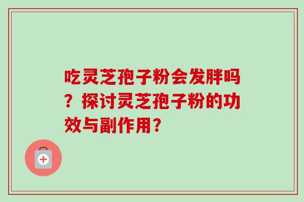 吃灵芝孢子粉会发胖吗?探讨灵芝孢子粉的功效与副作用?