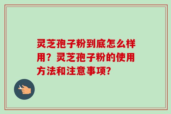 灵芝孢子粉到底怎么样用?灵芝孢子粉的使用方法和注意事项?