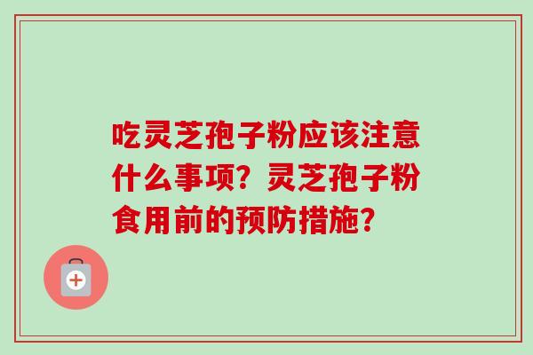 吃灵芝孢子粉应该注意什么事项?灵芝孢子粉食用前的预防措施?