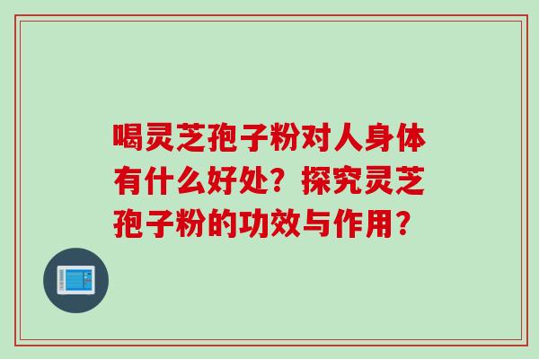 喝灵芝孢子粉对人身体有什么好处？探究灵芝孢子粉的功效与作用？