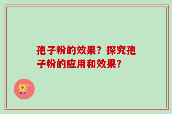 孢子粉的效果?探究孢子粉的应用和效果? 孢子粉的效果?探究孢子粉的应用和效果?