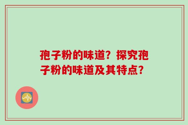孢子粉的味道?探究孢子粉的味道及其特点?
