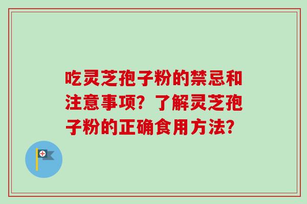 吃灵芝孢子粉的禁忌和注意事项?了解灵芝孢子粉的正确食用方法? 吃灵芝孢子粉的禁忌和注意事项?了解灵芝孢子粉的正确食用方法?