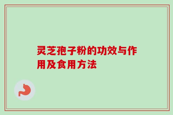 灵芝孢子粉的功效与作用及食用方法 灵芝孢子粉的功效与作用及食用方法