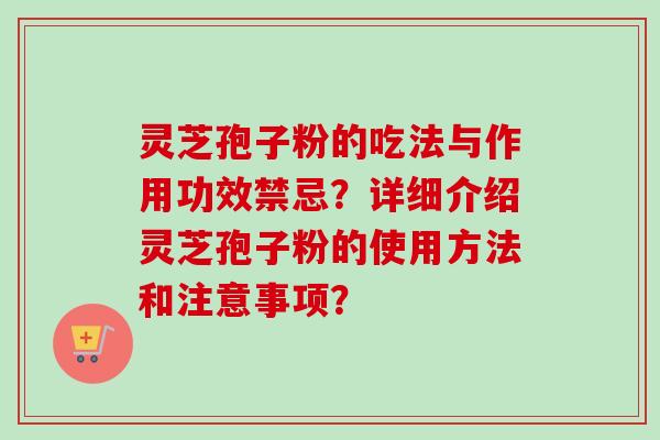 灵芝孢子粉的吃法与作用功效禁忌？详细介绍灵芝孢子粉的使用方法和注意事项？