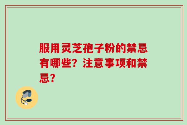 服用灵芝孢子粉的禁忌有哪些?注意事项和禁忌?