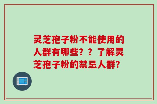 灵芝孢子粉不能使用的人群有哪些？？了解灵芝孢子粉的禁忌人群？