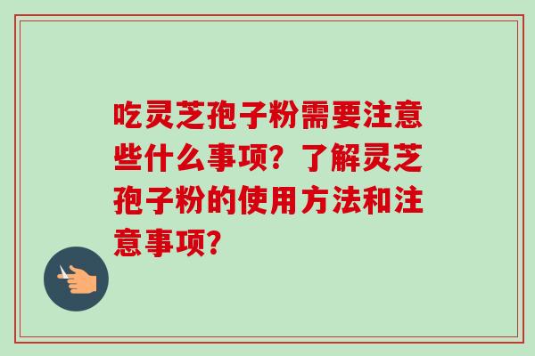 吃灵芝孢子粉需要注意些什么事项？了解灵芝孢子粉的使用方法和注意事项？
