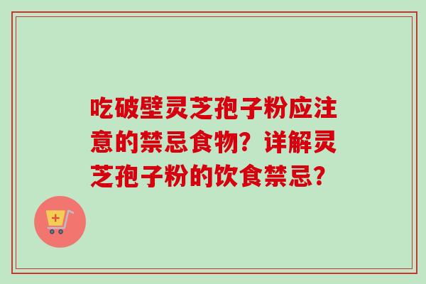 吃破壁灵芝孢子粉应注意的禁忌食物?详解灵芝孢子粉的饮食禁忌?