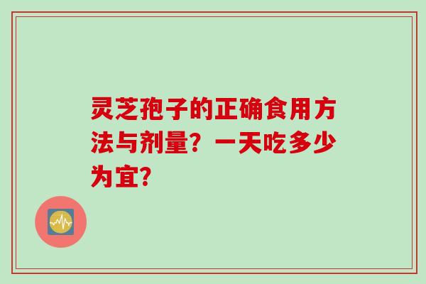 灵芝孢子的正确食用方法与剂量?一天吃多少为宜?