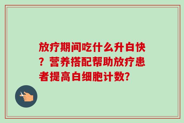 期间吃什么升白快？营养搭配帮助患者提高计数？