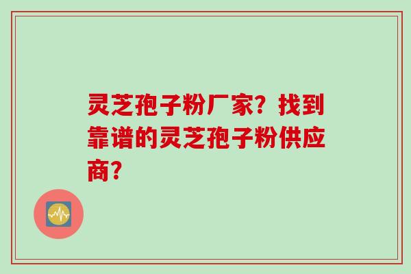 灵芝孢子粉厂家?找到靠谱的灵芝孢子粉供应商?