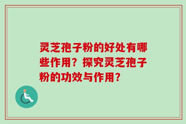 灵芝孢子粉的好处有哪些作用?探究灵芝孢子粉的功效与作用?