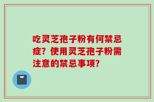 吃灵芝孢子粉有何禁忌症?使用灵芝孢子粉需注意的禁忌事项?