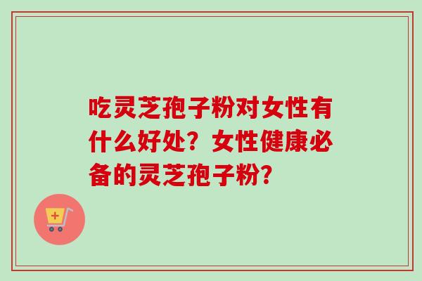 吃灵芝孢子粉对女性有什么好处?女性健康必备的灵芝孢子粉? 吃灵芝孢子粉对女性有什么好处?女性健康必备的灵芝孢子粉?