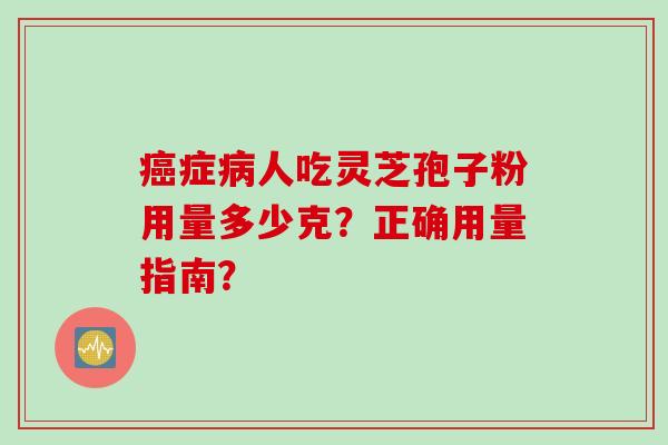 癌症病人吃灵芝孢子粉用量多少克?正确用量指南?