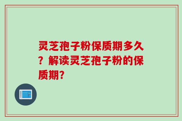 灵芝孢子粉保质期多久？解读灵芝孢子粉的保质期？