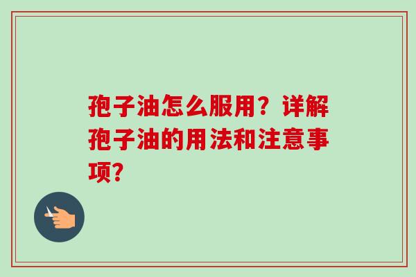 孢子油怎么服用?详解孢子油的用法和注意事项? 孢子油怎么服用?详解孢子油的用法和注意事项?