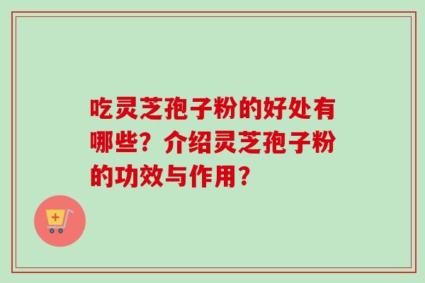 吃灵芝孢子粉的好处有哪些?介绍灵芝孢子粉的功效与作用?