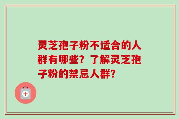 灵芝孢子粉不适合的人群有哪些?了解灵芝孢子粉的禁忌人群?