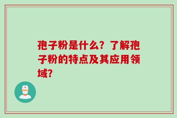 孢子粉是什么?了解孢子粉的特点及其应用领域?