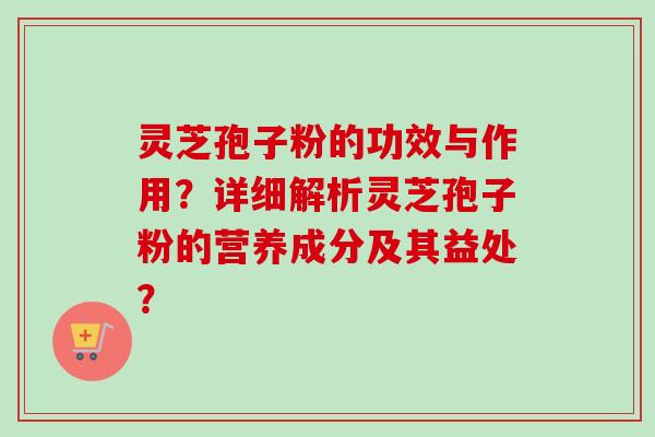 灵芝孢子粉的功效与作用?详细解析灵芝孢子粉的营养成分及其益处?