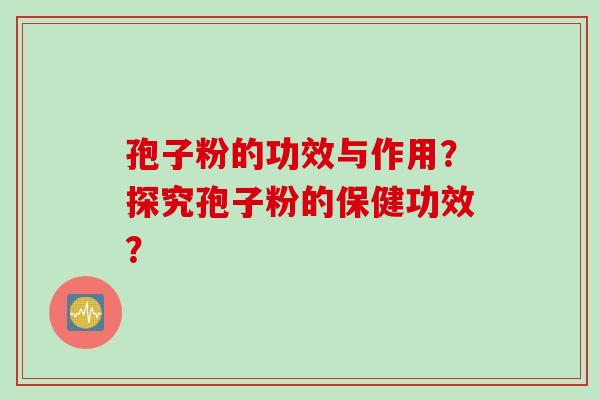 孢子粉的功效与作用？探究孢子粉的保健功效？