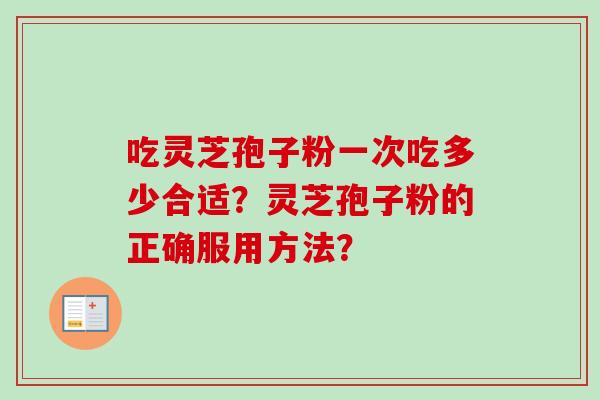 吃灵芝孢子粉一次吃多少合适?灵芝孢子粉的正确服用方法? 吃灵芝孢子粉一次吃多少合适?灵芝孢子粉的正确服用方法?