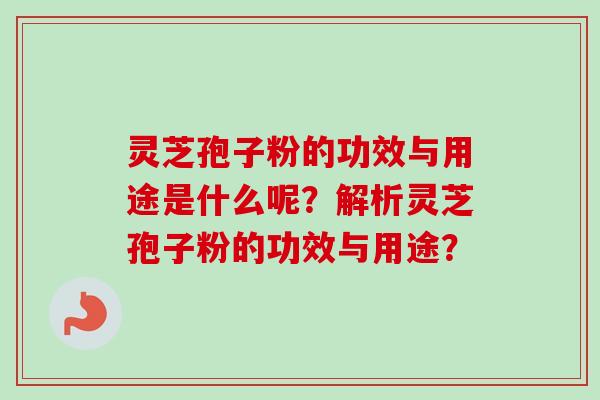 灵芝孢子粉的功效与用途是什么呢?解析灵芝孢子粉的功效与用途?