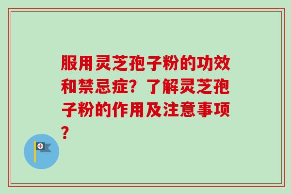 服用灵芝孢子粉的功效和禁忌症？了解灵芝孢子粉的作用及注意事项？