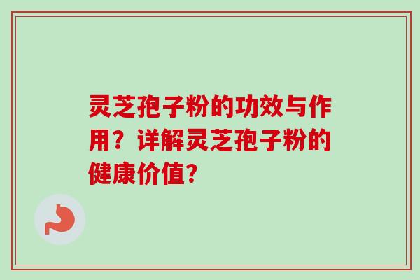 灵芝孢子粉的功效与作用?详解灵芝孢子粉的健康价值?