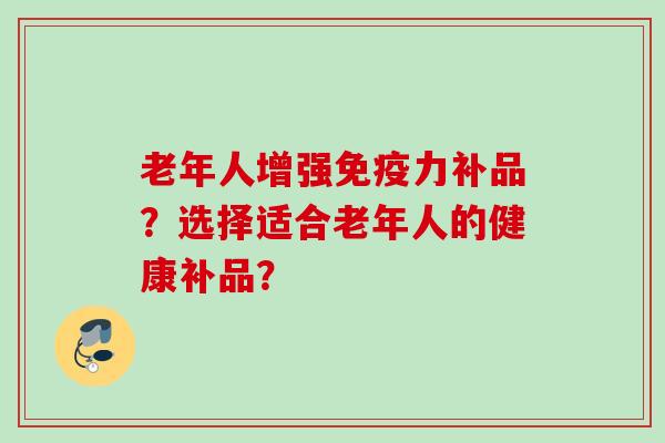 老年人增强免疫力补品?选择适合老年人的健康补品?