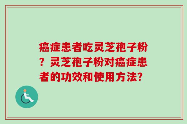 癌症患者吃灵芝孢子粉?灵芝孢子粉对癌症患者的功效和使用方法?