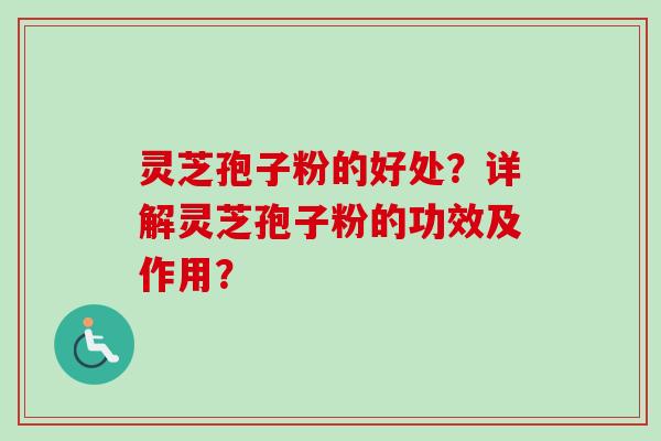 灵芝孢子粉的好处？详解灵芝孢子粉的功效及作用？
