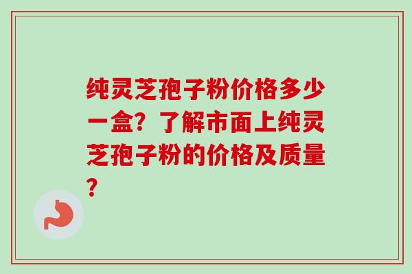 纯灵芝孢子粉价格多少一盒？了解市面上纯灵芝孢子粉的价格及质量？