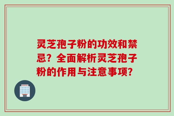 灵芝孢子粉的功效和禁忌？全面解析灵芝孢子粉的作用与注意事项？