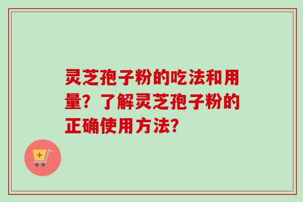 灵芝孢子粉的吃法和用量?了解灵芝孢子粉的正确使用方法? 灵芝孢子粉的吃法和用量?了解灵芝孢子粉的正确使用方法?