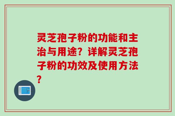 灵芝孢子粉的功能和主治与用途?详解灵芝孢子粉的功效及使用方法?