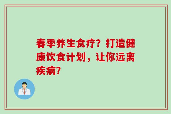 春季养生食疗?打造健康饮食计划,让你远离疾病?
