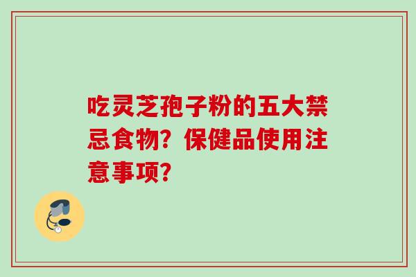 吃灵芝孢子粉的五大禁忌食物?保健品使用注意事项?
