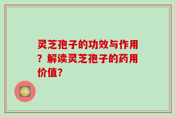 灵芝孢子的功效与作用?解读灵芝孢子的药用价值?