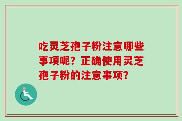 吃灵芝孢子粉注意哪些事项呢?正确使用灵芝孢子粉的注意事项?