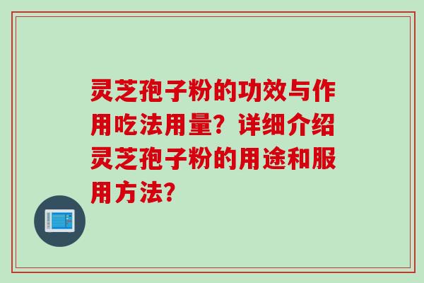 灵芝孢子粉的功效与作用吃法用量？详细介绍灵芝孢子粉的用途和服用方法？