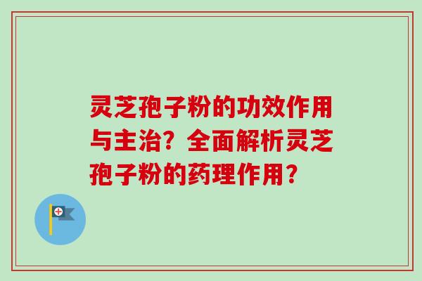 灵芝孢子粉的功效作用与主?全面解析灵芝孢子粉的药理作用? 灵芝孢子粉的功效作用与主?全面解析灵芝孢子粉的药理作用?