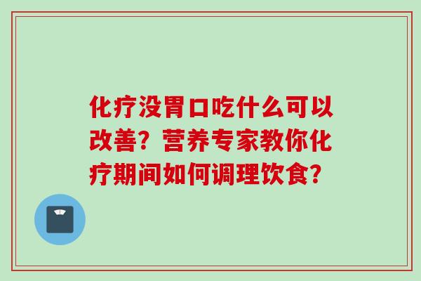 化疗没胃口吃什么可以改善?营养专家教你化疗期间如何调理饮食?