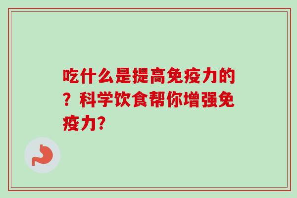 吃什么是提高免疫力的？科学饮食帮你增强免疫力？