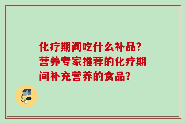 化疗期间吃什么补品?营养专家推荐的化疗期间补充营养的食品?