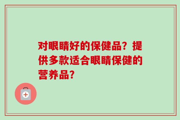 对眼睛好的保健品？提供多款适合眼睛保健的营养品？
